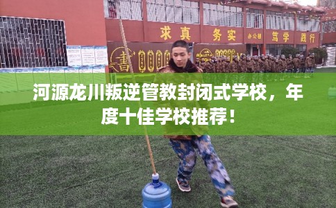 河源龙川叛逆管教封闭式学校，年度十佳学校推荐！