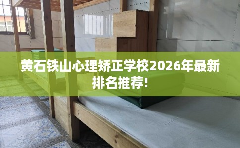 黄石铁山心理矫正学校2026年最新排名推荐!