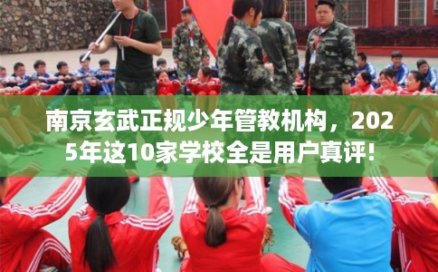 南京玄武正规少年管教机构,2025年这10家学校全是用户真评! 南京玄武正规少年管教机构,2025年这10家学校全是用户真评!