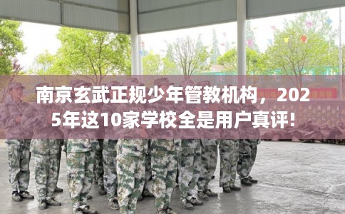 南京玄武正规少年管教机构，2025年这10家学校全是用户真评!