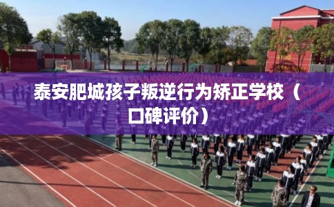 泰安肥城孩子叛逆行为矫正学校（口碑评价）