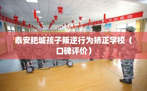 泰安肥城孩子叛逆行为矫正学校（口碑评价）