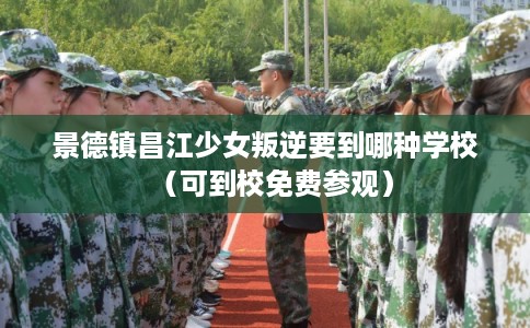 景德镇昌江少女叛逆要到哪种学校（可到校免费参观）
