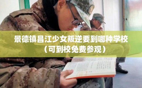 景德镇昌江少女叛逆要到哪种学校（可到校免费参观）