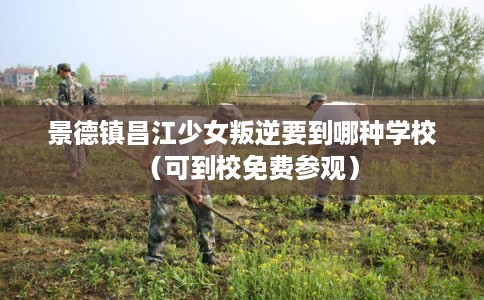 景德镇昌江少女叛逆要到哪种学校（可到校免费参观）
