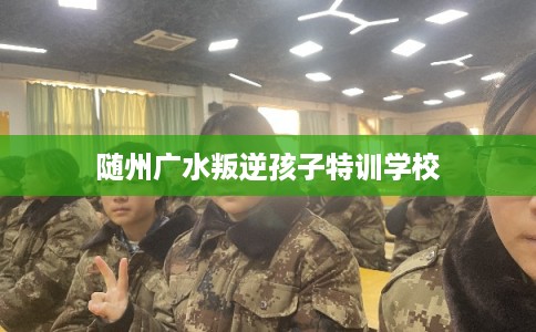 随州广水叛逆孩子特训学校