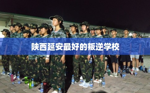 陕西延安最好的叛逆学校