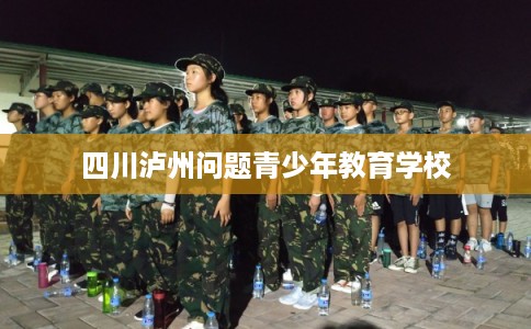 四川泸州问题青少年教育学校