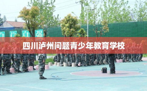 四川泸州问题青少年教育学校
