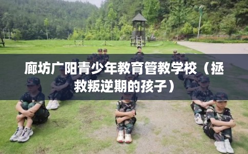 廊坊广阳青少年教育管教学校（拯救叛逆期的孩子）