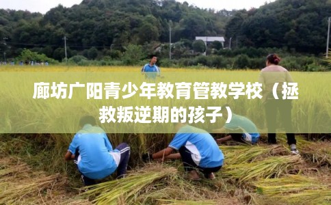 廊坊广阳青少年教育管教学校（拯救叛逆期的孩子）