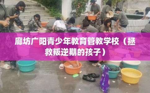 廊坊广阳青少年教育管教学校（拯救叛逆期的孩子）