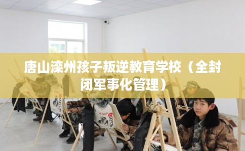 唐山滦州孩子叛逆教育学校（全封闭军事化管理）