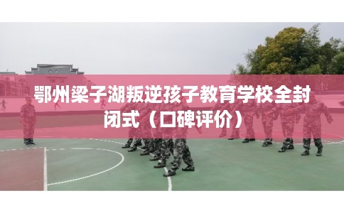 鄂州梁子湖叛逆孩子教育学校全封闭式（口碑评价）