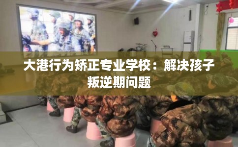 大港行为矫正专业学校：解决孩子叛逆期问题