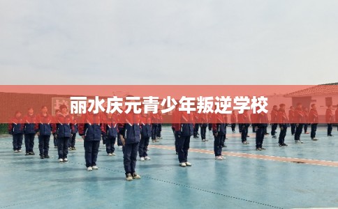 丽水庆元青少年叛逆学校