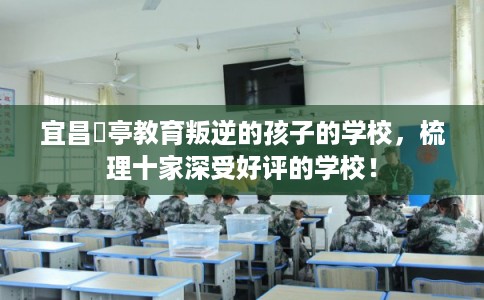 宜昌猇亭教育叛逆的孩子的学校，梳理十家深受好评的学校！