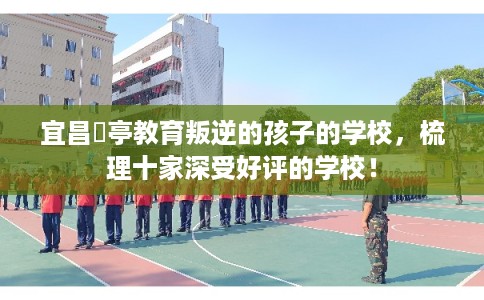 宜昌猇亭教育叛逆的孩子的学校，梳理十家深受好评的学校！
