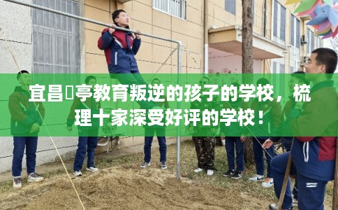 宜昌猇亭教育叛逆的孩子的学校，梳理十家深受好评的学校！