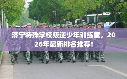 济宁特殊学校叛逆少年训练营，2026年最新排名推荐!