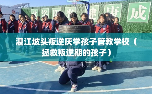 湛江坡头叛逆厌学孩子管教学校（拯救叛逆期的孩子）