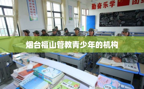 烟台福山管教青少年的机构
