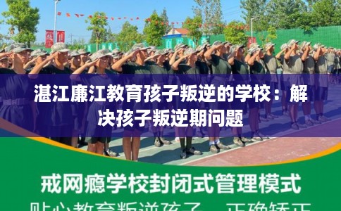 湛江廉江教育孩子叛逆的学校：解决孩子叛逆期问题