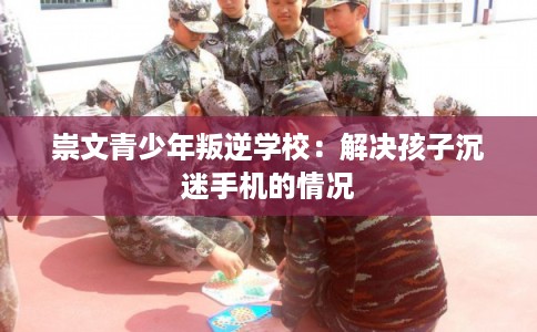 崇文青少年叛逆学校：解决孩子沉迷手机的情况