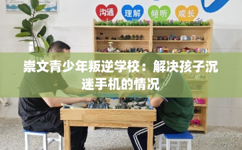 崇文青少年叛逆学校：解决孩子沉迷手机的情况