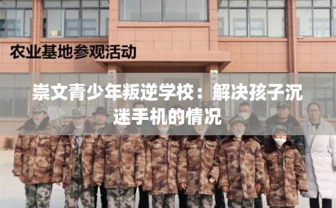 崇文青少年叛逆学校：解决孩子沉迷手机的情况