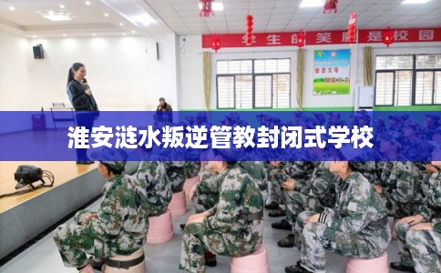淮安涟水叛逆管教封闭式学校
