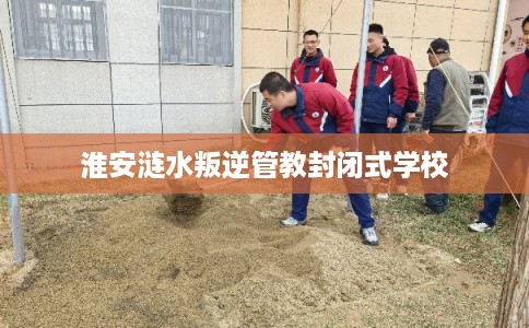 淮安涟水叛逆管教封闭式学校