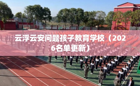 云浮云安问题孩子教育学校（2026名单更新）