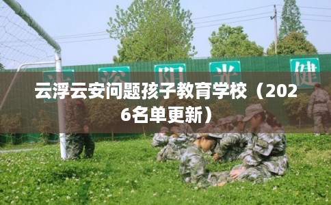 云浮云安问题孩子教育学校（2026名单更新）