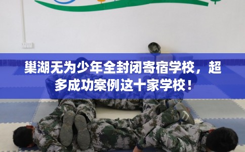 巢湖无为少年全封闭寄宿学校，超多成功案例这十家学校！