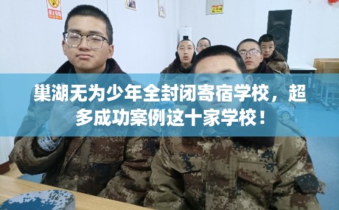 巢湖无为少年全封闭寄宿学校，超多成功案例这十家学校！