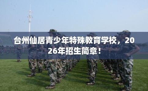 台州仙居青少年特殊教育学校，2026年招生简章！