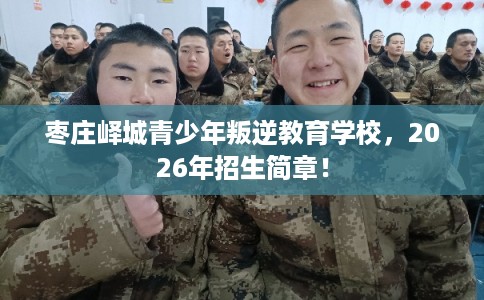 枣庄峄城青少年叛逆教育学校，2026年招生简章！