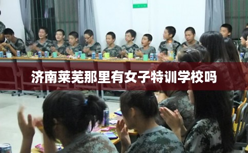 济南莱芜那里有女子特训学校吗