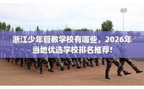 浙江少年管教学校有哪些，2026年当地优选学校排名推荐!