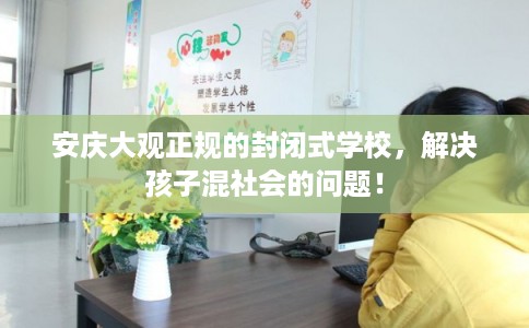 安庆大观正规的封闭式学校，解决孩子混社会的问题！