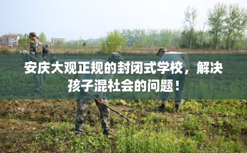 安庆大观正规的封闭式学校，解决孩子混社会的问题！