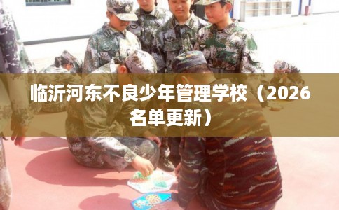 临沂河东不良少年管理学校（2026名单更新）