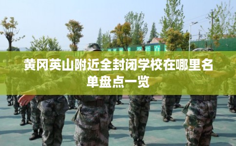 黄冈英山附近全封闭学校在哪里名单盘点一览
