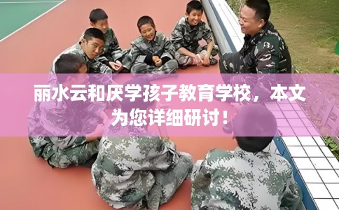 丽水云和厌学孩子教育学校，本文为您详细研讨！