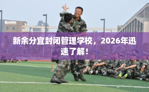 新余分宜封闭管理学校，2026年迅速了解！