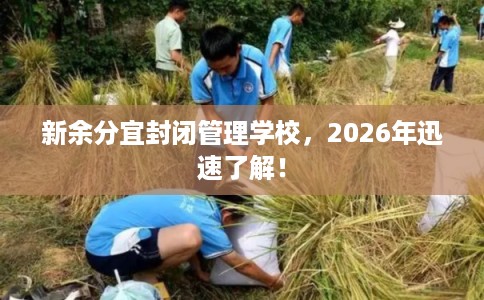 新余分宜封闭管理学校，2026年迅速了解！