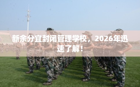 新余分宜封闭管理学校，2026年迅速了解！