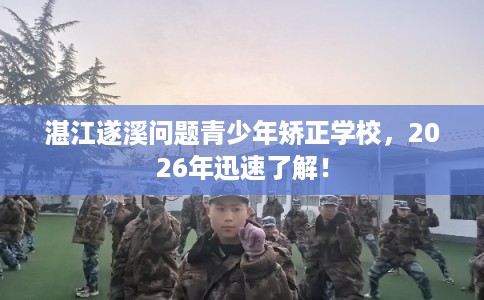 湛江遂溪问题青少年矫正学校，2026年迅速了解！