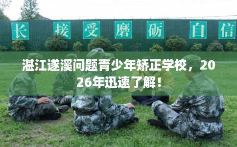 湛江遂溪问题青少年矫正学校，2026年迅速了解！